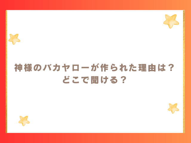 神様のバカヤローが作られた理由は？どこで聞ける？