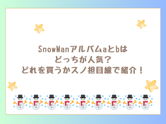 SnowManアルバムaとbはどっちが人気？どれを買うかスノ担目線で紹介！
