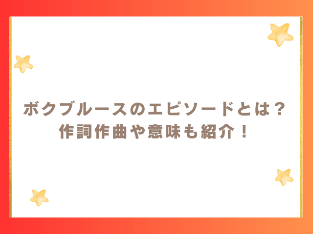 ボクブルースのエピソードとは？作詞作曲や意味も紹介！