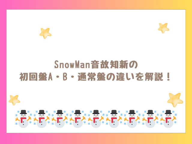 SnowMan音故知新の初回盤A・B・通常盤の違いを徹底解説！